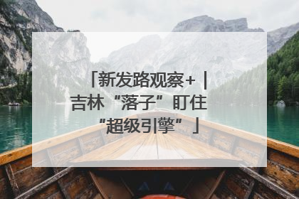 新发路观察+｜吉林“落子”盯住“超级引擎”