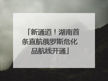 新通道！湖南首条直航俄罗斯危化品航线开通