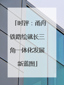 时评：甬舟铁路绘就长三角一体化发展新蓝图