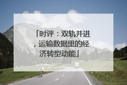 时评：双轨并进，运输数据里的经济转型动能