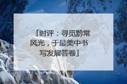 时评：寻觅黔常风光，于最美中书写发展答卷