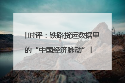 时评：铁路货运数据里的“中国经济脉动”