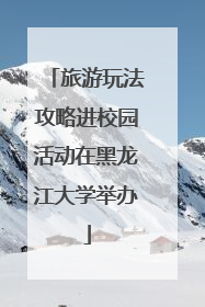 旅游玩法攻略进校园活动在黑龙江大学举办