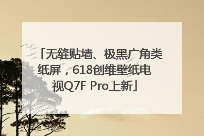无缝贴墙、极黑广角类纸屏，618创维壁纸电视Q7F Pro上新