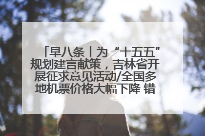 早八条丨为“十五五”规划建言献策，吉林省开展征求意见活动/全国多地机票价格大幅下降 错峰游好时机来了