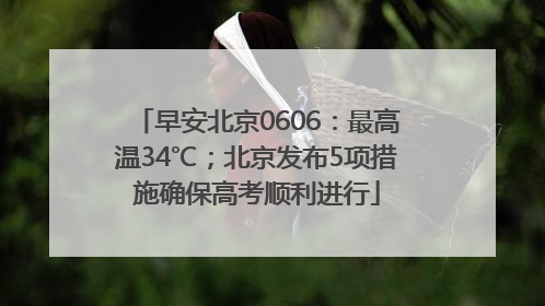 早安北京0606：最高温34℃；北京发布5项措施确保高考顺利进行