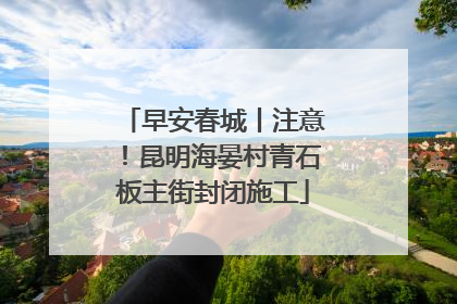 早安春城丨注意！昆明海晏村青石板主街封闭施工
