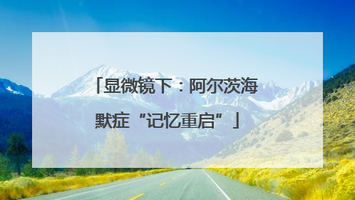 显微镜下：阿尔茨海默症“记忆重启”