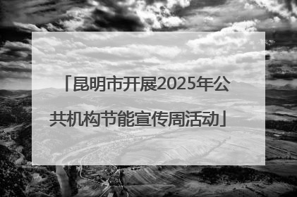 昆明市开展2025年公共机构节能宣传周活动