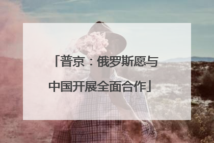 普京：俄罗斯愿与中国开展全面合作