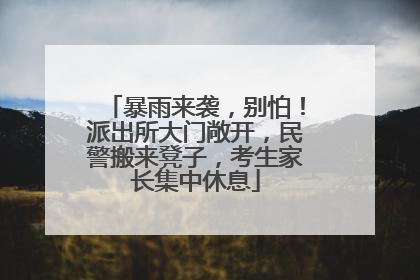 暴雨来袭，别怕！派出所大门敞开，民警搬来凳子，考生家长集中休息