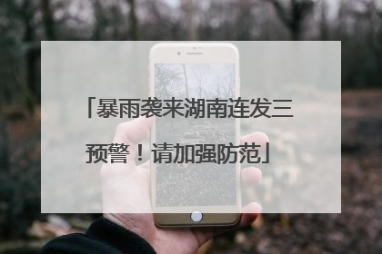 暴雨袭来湖南连发三预警！请加强防范