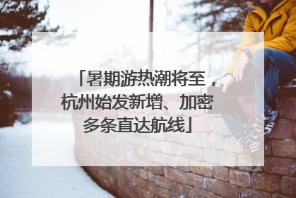 暑期游热潮将至，杭州始发新增、加密多条直达航线