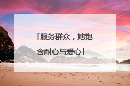 服务群众，她饱含耐心与爱心