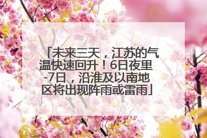 未来三天，江苏的气温快速回升！6日夜里-7日，沿淮及以南地区将出现阵雨或雷雨