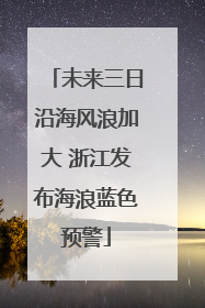 未来三日沿海风浪加大 浙江发布海浪蓝色预警