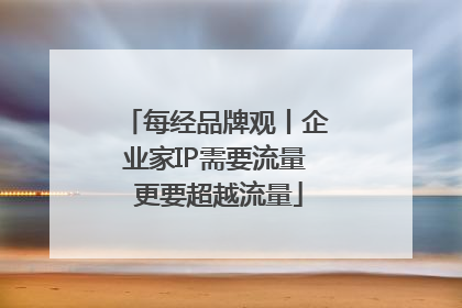 每经品牌观丨企业家IP需要流量 更要超越流量