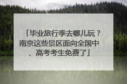 毕业旅行季去哪儿玩？南京这些景区面向全国中、高考考生免费了