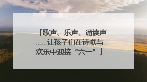 歌声、乐声、诵读声……让孩子们在诗歌与欢乐中迎接“六一”