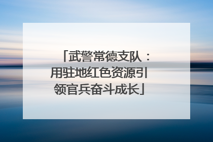 武警常德支队：用驻地红色资源引领官兵奋斗成长