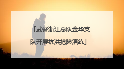 武警浙江总队金华支队开展抗洪抢险演练