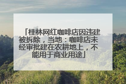 桂林网红咖啡店因违建被拆除，当地：咖啡店未经审批建在农耕地上，不能用于商业用途