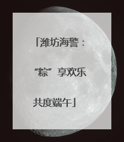 潍坊海警：“粽”享欢乐共度端午