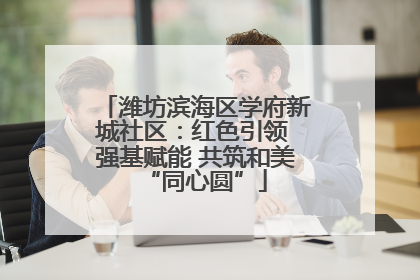 潍坊滨海区学府新城社区：红色引领 强基赋能 共筑和美“同心圆”