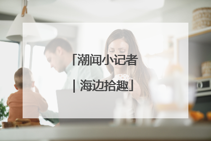 潮闻小记者｜海边拾趣