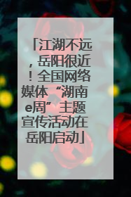 江湖不远，岳阳很近！全国网络媒体“湖南e周”主题宣传活动在岳阳启动