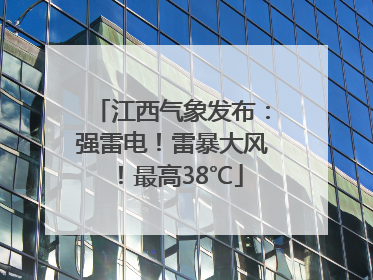江西气象发布：强雷电！雷暴大风！最高38℃