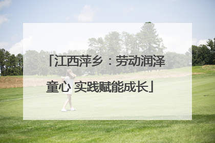 江西萍乡：劳动润泽童心 实践赋能成长