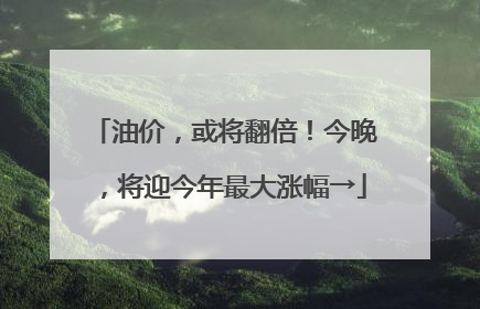 油价，或将翻倍！今晚，将迎今年最大涨幅→