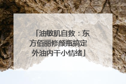 油敏肌自救：东方佰丽修颜瓶搞定外油内干小情绪