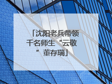沈阳老兵带领千名师生“云敬”董存瑞