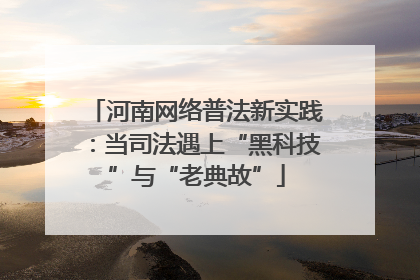 河南网络普法新实践：当司法遇上“黑科技”与“老典故”