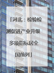 河北：检验检测促进产业升级 多项指标居全国前列