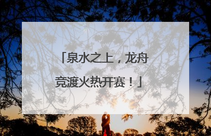 泉水之上，龙舟竞渡火热开赛！