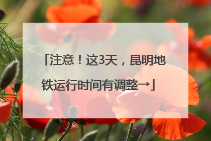 注意！这3天，昆明地铁运行时间有调整→