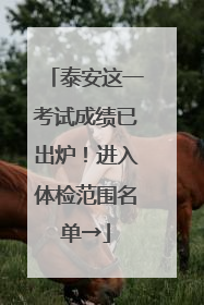 泰安这一考试成绩已出炉！进入体检范围名单→