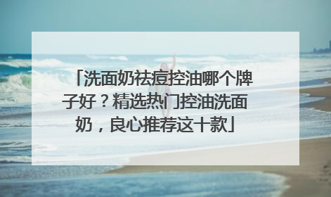洗面奶祛痘控油哪个牌子好？精选热门控油洗面奶，良心推荐这十款