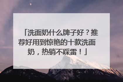 洗面奶什么牌子好？推荐好用到惊艳的十款洗面奶，热销不踩雷！