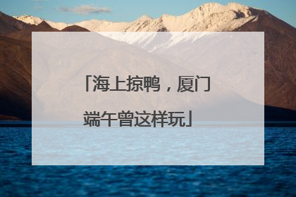 海上掠鸭，厦门端午曾这样玩