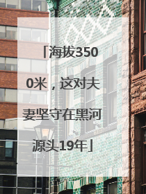 海拔3500米，这对夫妻坚守在黑河源头19年