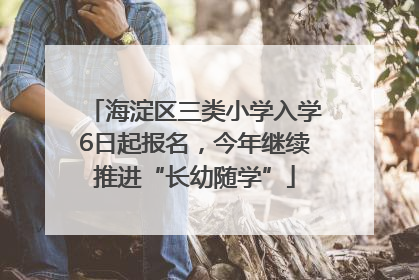 海淀区三类小学入学6日起报名，今年继续推进“长幼随学”