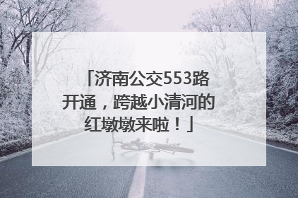 济南公交553路开通，跨越小清河的红墩墩来啦！