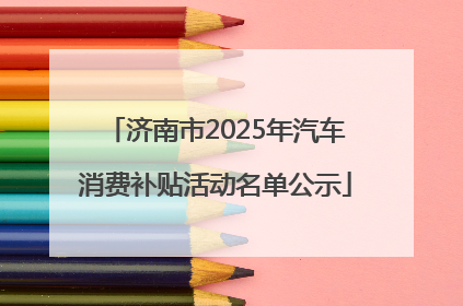 济南市2025年汽车消费补贴活动名单公示