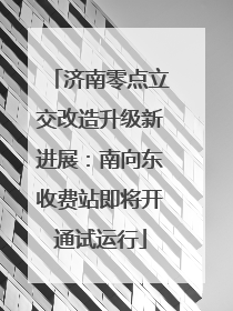 济南零点立交改造升级新进展：南向东收费站即将开通试运行