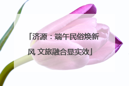 济源：端午民俗焕新风 文旅融合显实效