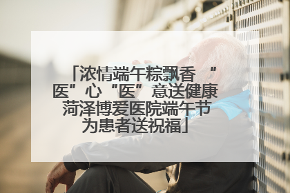 浓情端午粽飘香 “医”心“医”意送健康 菏泽博爱医院端午节为患者送祝福